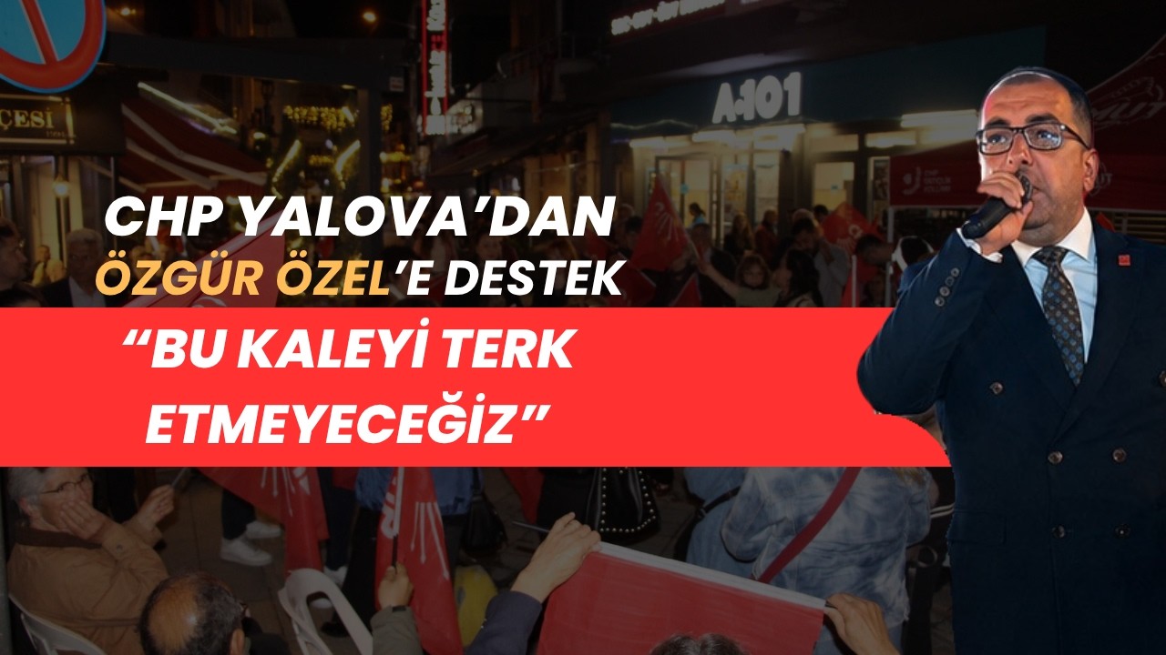 CHP YALOVA'DAN ÖZGÜR ÖZEL'E TAM DESTEK!